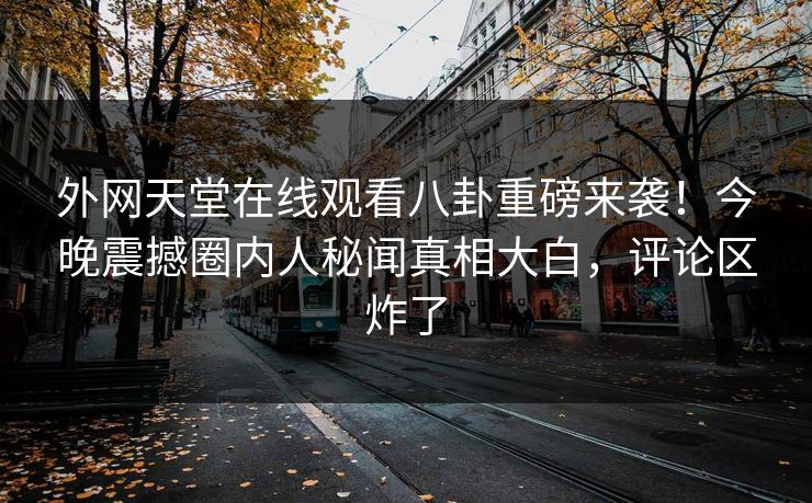 外网天堂在线观看八卦重磅来袭！今晚震撼圈内人秘闻真相大白，评论区炸了