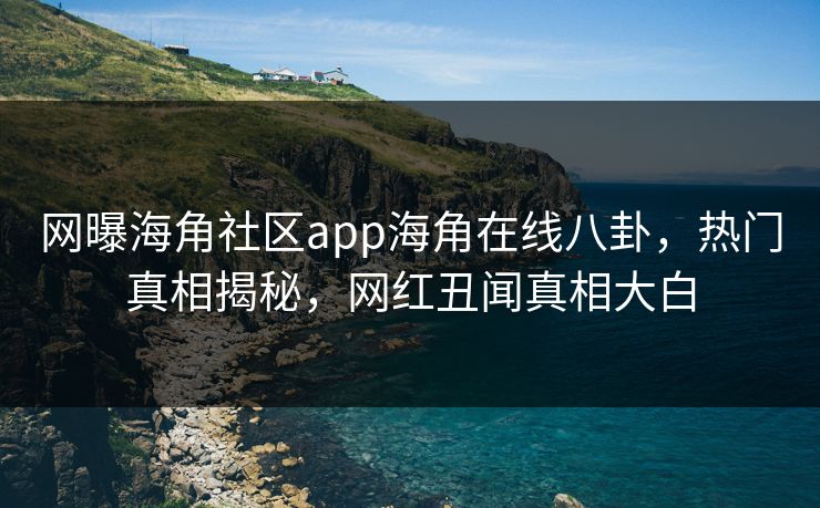 网曝海角社区app海角在线八卦，热门真相揭秘，网红丑闻真相大白