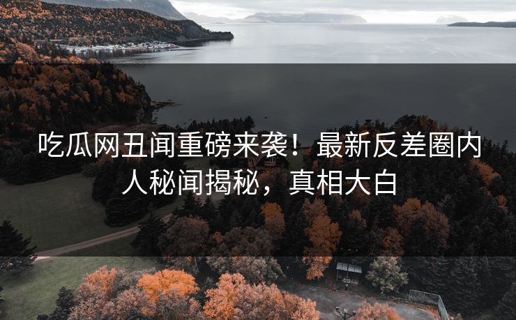 吃瓜网丑闻重磅来袭！最新反差圈内人秘闻揭秘，真相大白