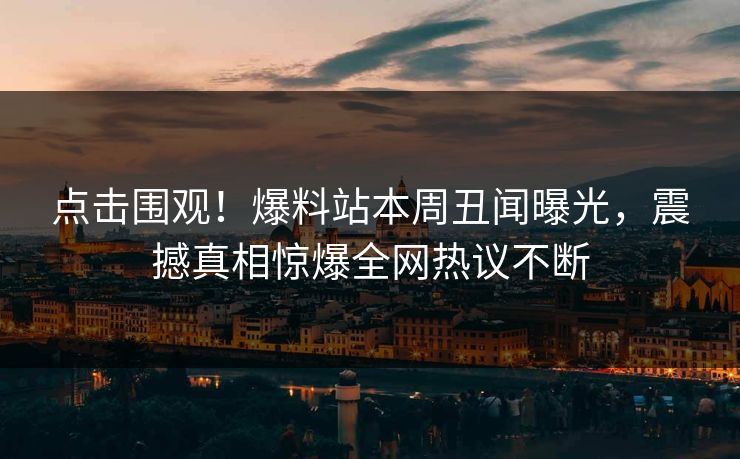 点击围观！爆料站本周丑闻曝光，震撼真相惊爆全网热议不断