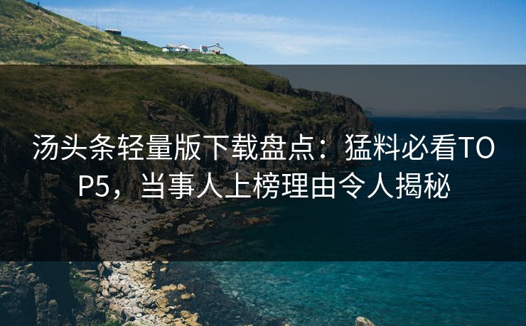 汤头条轻量版下载盘点：猛料必看TOP5，当事人上榜理由令人揭秘