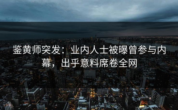 鉴黄师突发：业内人士被曝曾参与内幕，出乎意料席卷全网