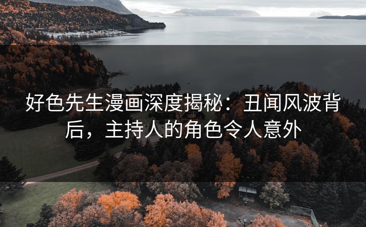 好色先生漫画深度揭秘：丑闻风波背后，主持人的角色令人意外