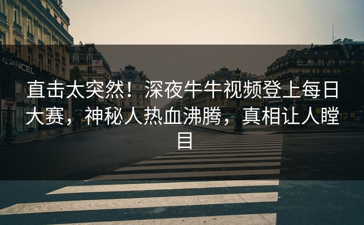 直击太突然！深夜牛牛视频登上每日大赛，神秘人热血沸腾，真相让人瞠目