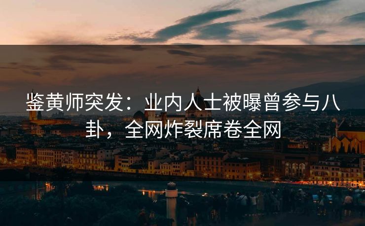 鉴黄师突发：业内人士被曝曾参与八卦，全网炸裂席卷全网