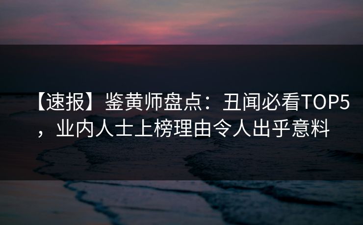 【速报】鉴黄师盘点：丑闻必看TOP5，业内人士上榜理由令人出乎意料