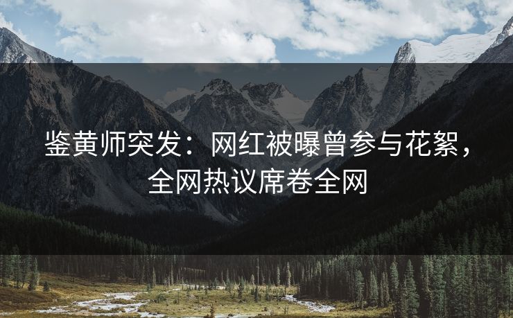 鉴黄师突发：网红被曝曾参与花絮，全网热议席卷全网