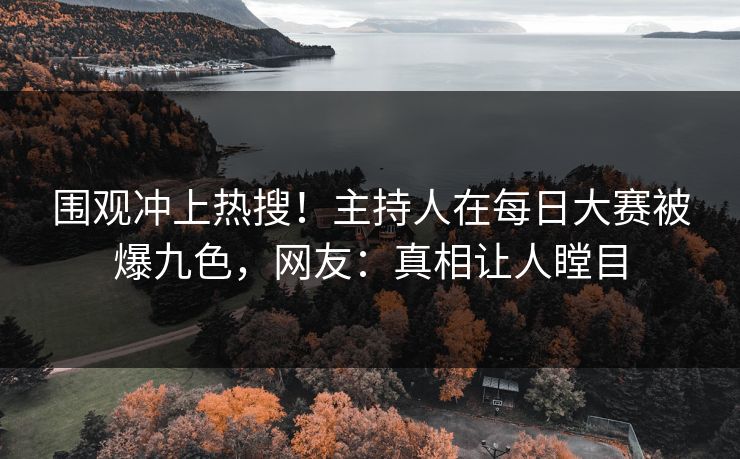 围观冲上热搜！主持人在每日大赛被爆九色，网友：真相让人瞠目