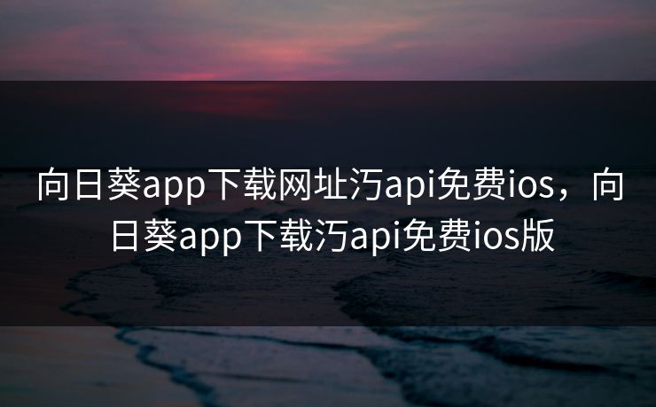 向日葵app下载网址汅api免费ios,向日葵app下载汅api免费ios版 向日葵app下载网址汅api免费ios,向日葵app下载汅api免费ios版