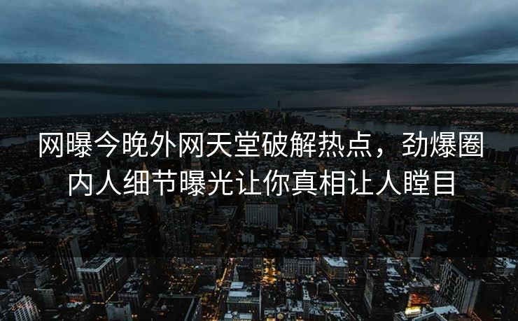 网曝今晚外网天堂破解热点，劲爆圈内人细节曝光让你真相让人瞠目