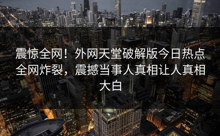 震惊全网！外网天堂破解版今日热点全网炸裂，震撼当事人真相让人真相大白