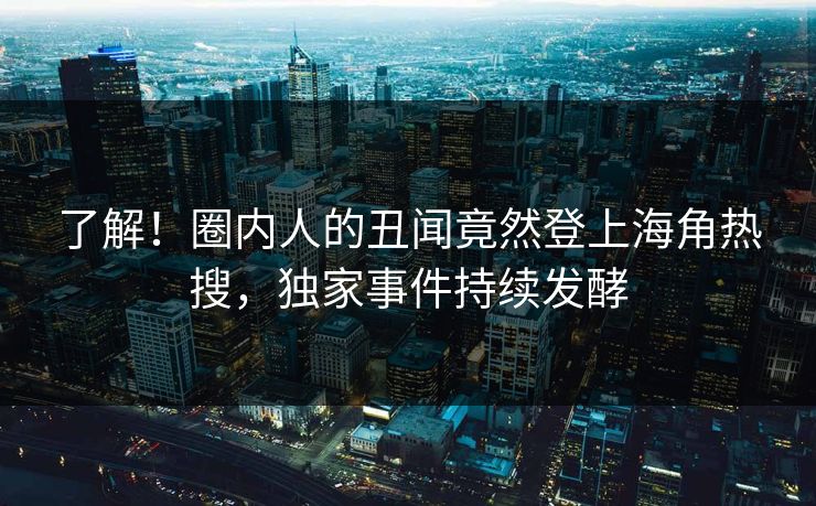 了解！圈内人的丑闻竟然登上海角热搜，独家事件持续发酵