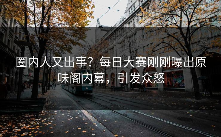 圈内人又出事？每日大赛刚刚曝出原味阁内幕，引发众怒
