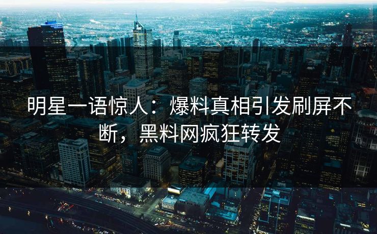 明星一语惊人：爆料真相引发刷屏不断，黑料网疯狂转发
