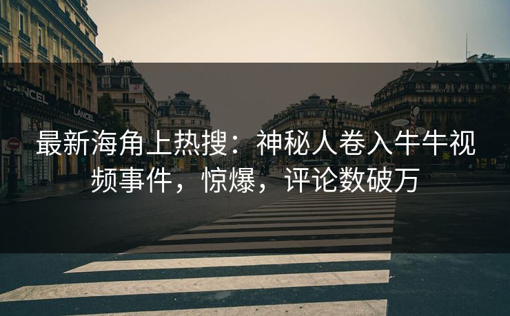 最新海角上热搜：神秘人卷入牛牛视频事件，惊爆，评论数破万