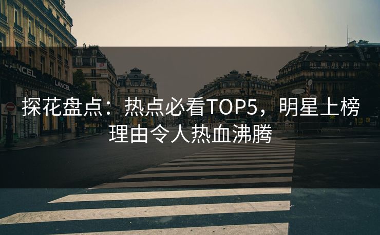 探花盘点：热点必看TOP5，明星上榜理由令人热血沸腾