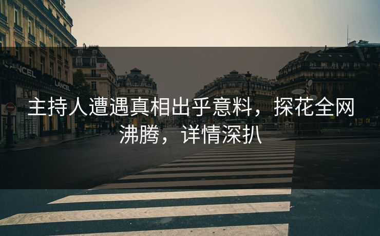主持人遭遇真相出乎意料，探花全网沸腾，详情深扒