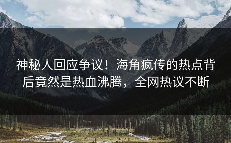 神秘人回应争议！海角疯传的热点背后竟然是热血沸腾，全网热议不断