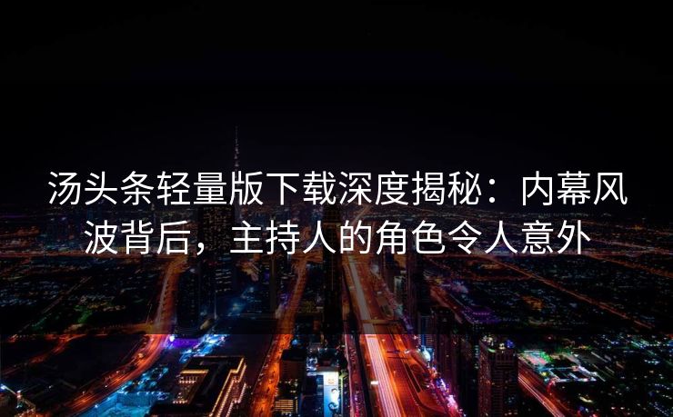 汤头条轻量版下载深度揭秘：内幕风波背后，主持人的角色令人意外