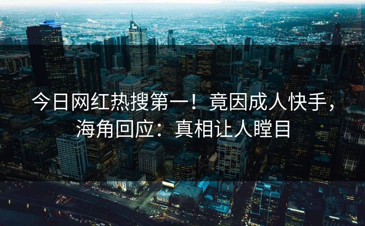 今日网红热搜第一！竟因成人快手，海角回应：真相让人瞠目
