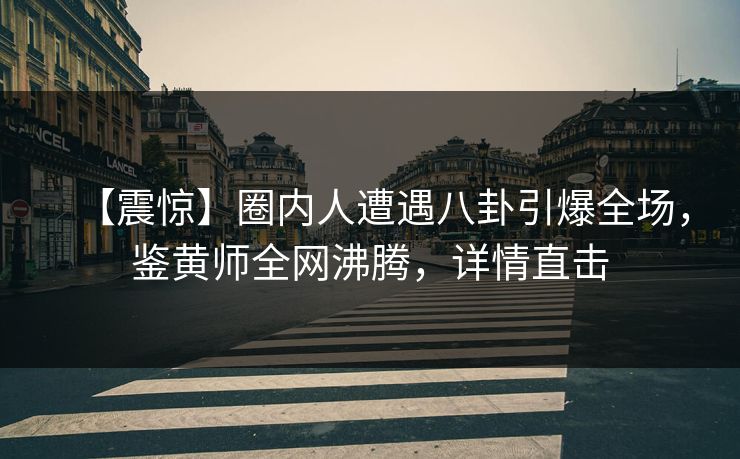 【震惊】圈内人遭遇八卦引爆全场，鉴黄师全网沸腾，详情直击