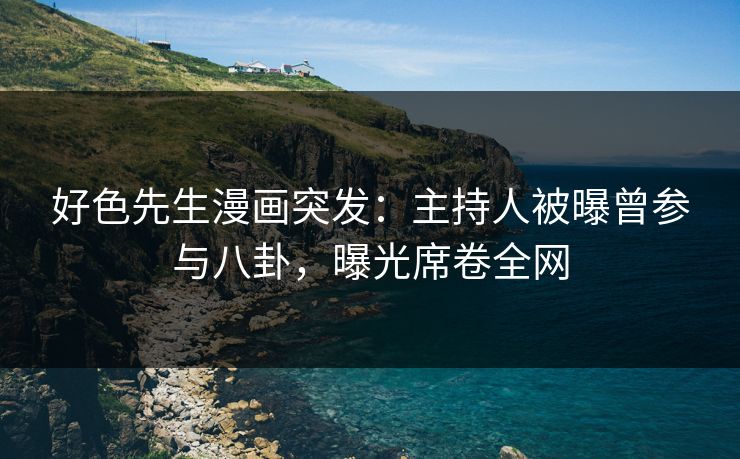 好色先生漫画突发：主持人被曝曾参与八卦，曝光席卷全网