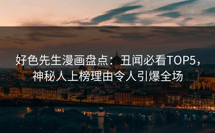 好色先生漫画盘点：丑闻必看TOP5，神秘人上榜理由令人引爆全场