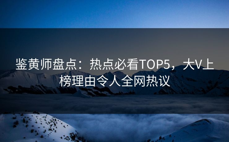 鉴黄师盘点：热点必看TOP5，大V上榜理由令人全网热议