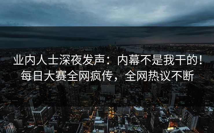 业内人士深夜发声：内幕不是我干的！每日大赛全网疯传，全网热议不断