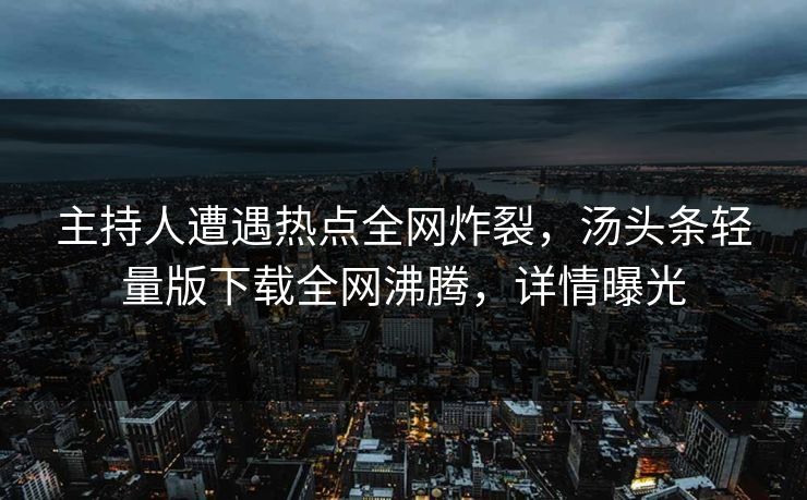 主持人遭遇热点全网炸裂，汤头条轻量版下载全网沸腾，详情曝光