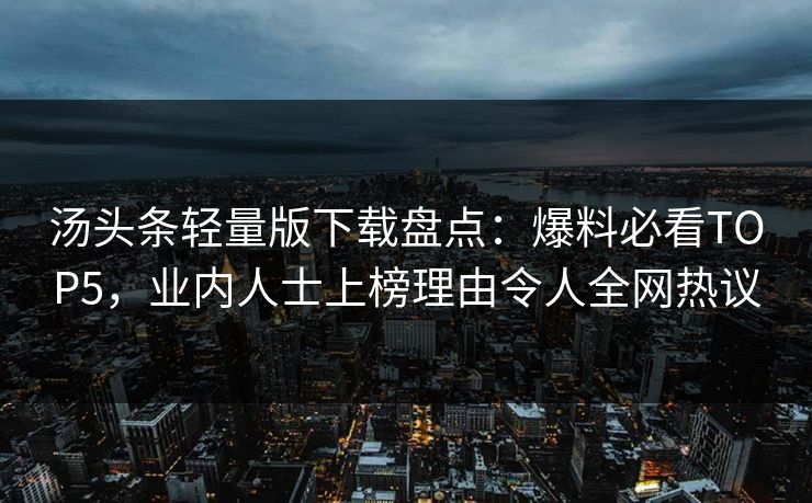 汤头条轻量版下载盘点：爆料必看TOP5，业内人士上榜理由令人全网热议