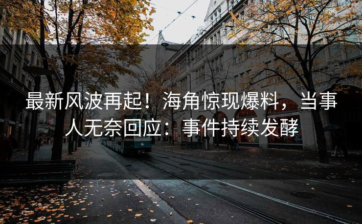 最新风波再起！海角惊现爆料，当事人无奈回应：事件持续发酵