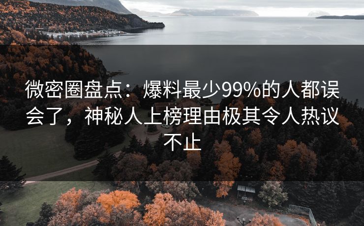 微密圈盘点：爆料最少99%的人都误会了，神秘人上榜理由极其令人热议不止