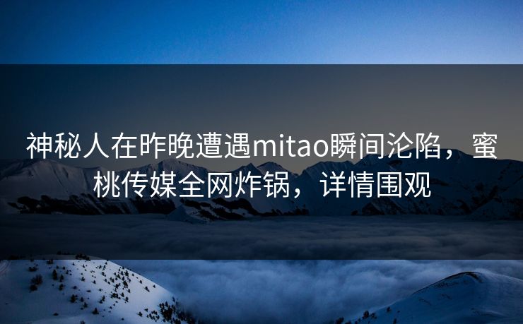 神秘人在昨晚遭遇mitao瞬间沦陷，蜜桃传媒全网炸锅，详情围观