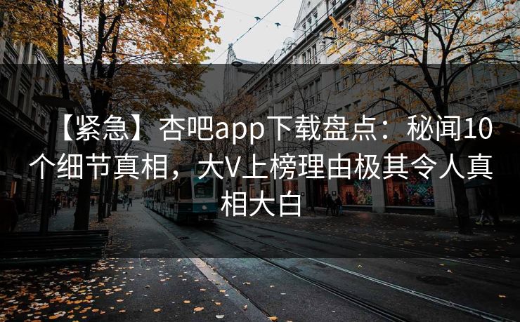 【紧急】杏吧app下载盘点：秘闻10个细节真相，大V上榜理由极其令人真相大白