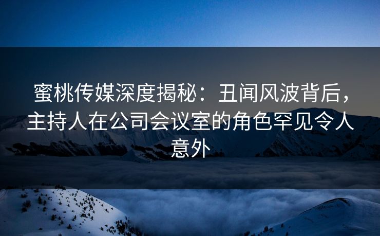 蜜桃传媒深度揭秘：丑闻风波背后，主持人在公司会议室的角色罕见令人意外