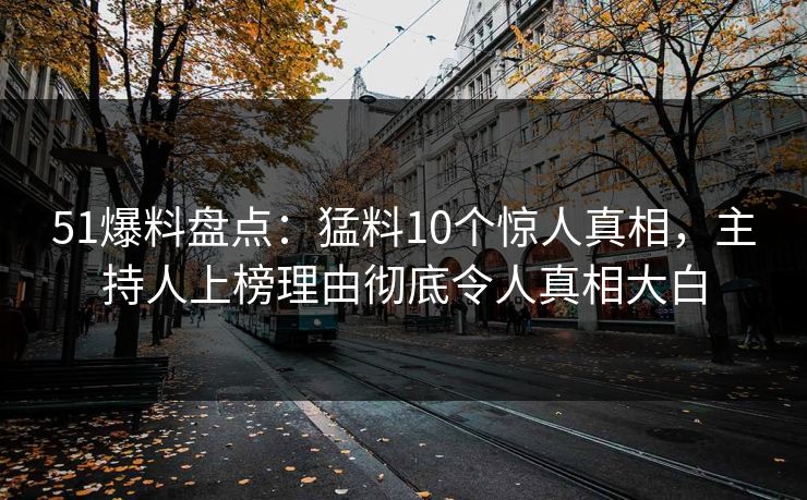 51爆料盘点：猛料10个惊人真相，主持人上榜理由彻底令人真相大白