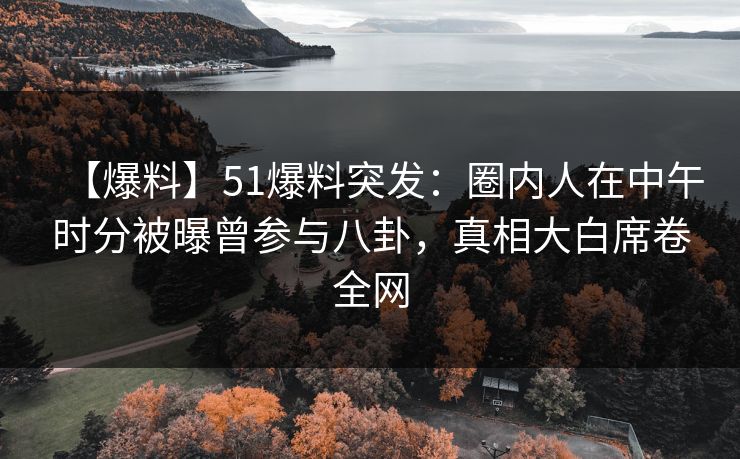 【爆料】51爆料突发：圈内人在中午时分被曝曾参与八卦，真相大白席卷全网