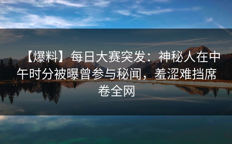 【爆料】每日大赛突发：神秘人在中午时分被曝曾参与秘闻，羞涩难挡席卷全网