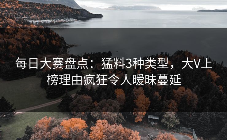 每日大赛盘点：猛料3种类型，大V上榜理由疯狂令人暧昧蔓延