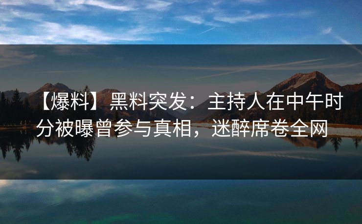 【爆料】黑料突发：主持人在中午时分被曝曾参与真相，迷醉席卷全网