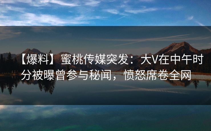 【爆料】蜜桃传媒突发：大V在中午时分被曝曾参与秘闻，愤怒席卷全网