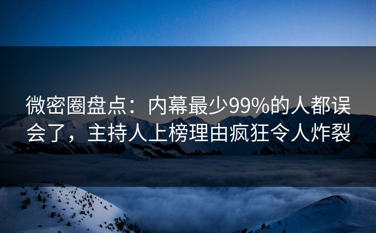 微密圈盘点：内幕最少99%的人都误会了，主持人上榜理由疯狂令人炸裂