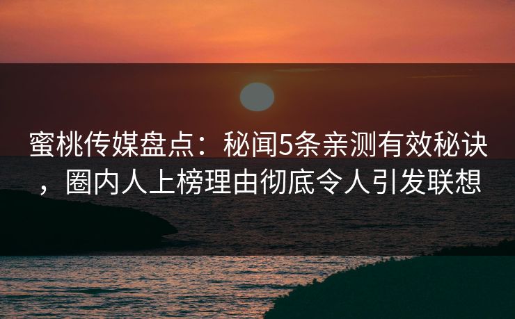 蜜桃传媒盘点:秘闻5条亲测有效秘诀,圈内人上榜理由彻底令人引发联想