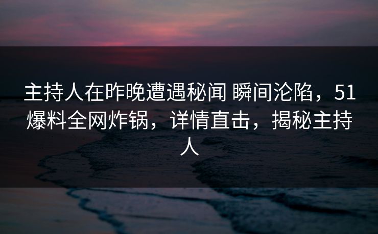 主持人在昨晚遭遇秘闻 瞬间沦陷,51爆料全网炸锅,详情直击,揭秘主持人 主持人在昨晚遭遇秘闻 瞬间沦陷,51爆料全网炸锅,详情直击,揭秘主持人