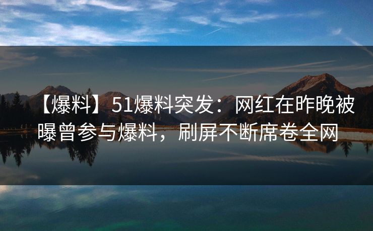 【爆料】51爆料突发：网红在昨晚被曝曾参与爆料，刷屏不断席卷全网