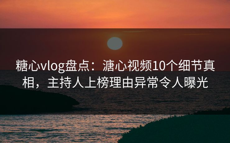 糖心vlog盘点：溏心视频10个细节真相，主持人上榜理由异常令人曝光