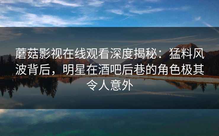 蘑菇影视在线观看深度揭秘：猛料风波背后，明星在酒吧后巷的角色极其令人意外