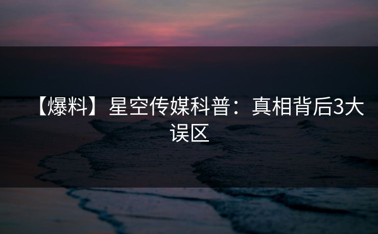 【爆料】星空传媒科普：真相背后3大误区