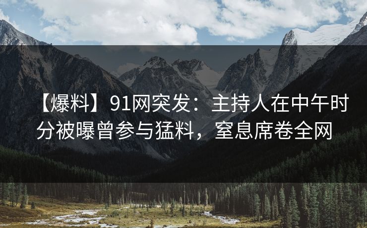 【爆料】91网突发：主持人在中午时分被曝曾参与猛料，窒息席卷全网